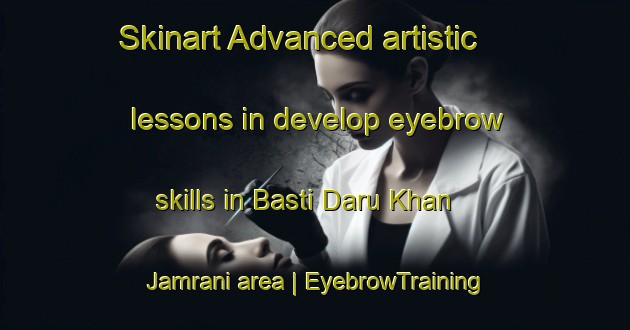 Skinart Advanced artistic lessons in develop eyebrow skills in Basti Daru Khan Jamrani area | EyebrowTraining | EyebrowClasses | SkinartTraining-Pakistan